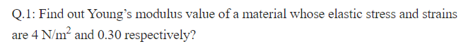 Q.1: Find out Young's modulus value of a material whose elastic stress and strains
are 4 N/m² and 0.30 respectively?