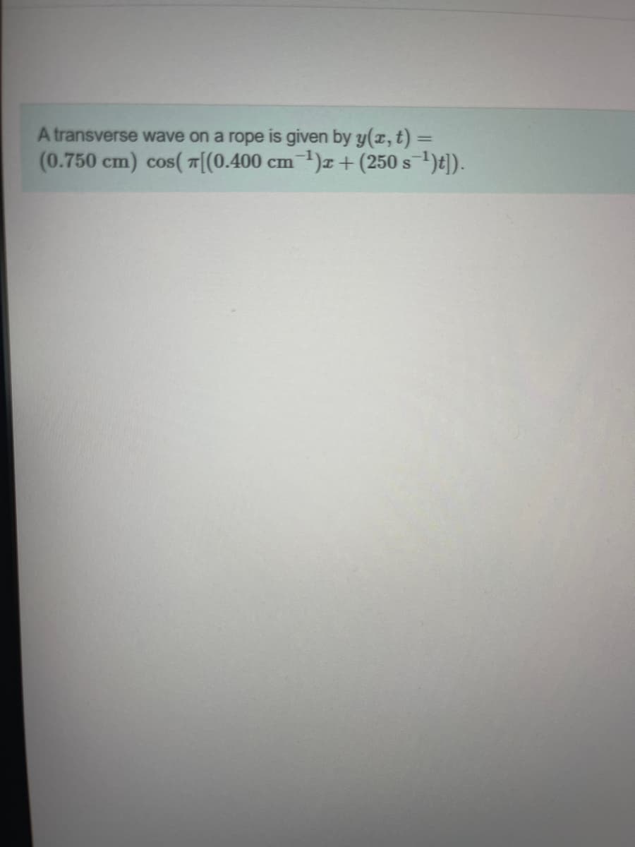 A transverse wave on a rope is given by y(z, t) =
(0.750 cm) cos( 7[(0.400 cm 1)x+(250 s1)t]).
