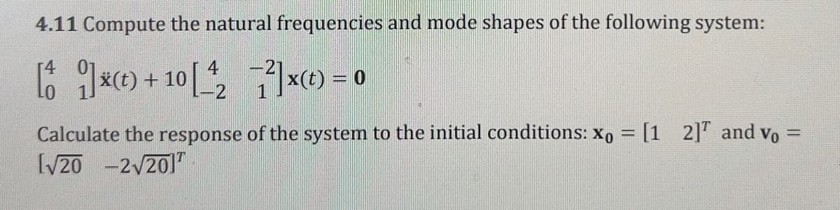 4.11 Compute the natural frequencies and mode shapes of the following system:
4
[]*(t) + 10 [₂7]x(t) = o
Calculate the response of the system to the initial conditions: Xo = [1 2] and v₁ =
[√20-2√201