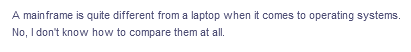 A mainframe is quite different from a laptop when it comes to operating systems.
No, I don't know how to compare them at all.