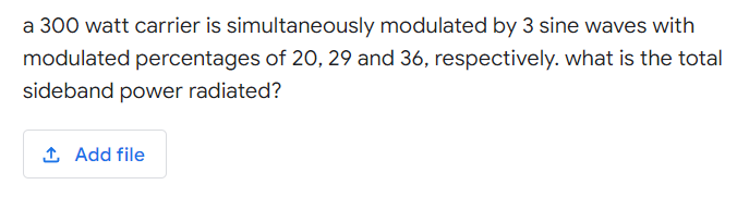 a 300 watt carrier is simultaneously modulated by 3 sine waves with
modulated percentages of 20, 29 and 36, respectively. what is the total
sideband power radiated?
1 Add file
