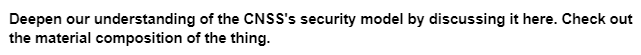 Deepen our understanding of the CNSS's security model by discussing it here. Check out
the material composition of the thing.