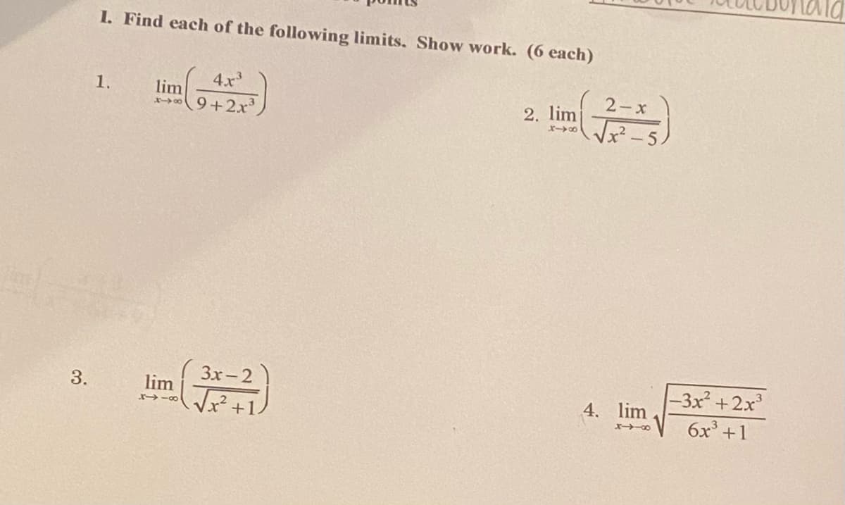 I. Find each of the following limits. Show work. (6 each)
1.
4.x
2-x
lim
9+2x
2. lim
3x-2
-3x² +2x
6x +1
3.
lim
x→ -の
4. lim
+12
