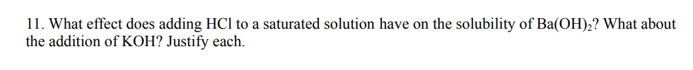 11. What effect does adding HCl to a saturated solution have on the solubility of Ba(OH),? What about
the addition of KOH? Justify each.
