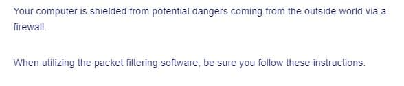 Your computer is shielded from potential dangers coming from the outside world via a
firewall.
When utilizing the packet filtering software, be sure you follow these instructions.