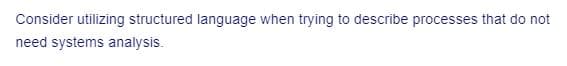 Consider utilizing structured language when trying to describe processes that do not
need systems analysis.