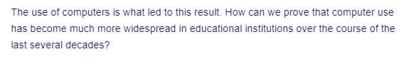 The use of computers is what led to this result. How can we prove that computer use
has become much more widespread in educational institutions over the course of the
last several decades?