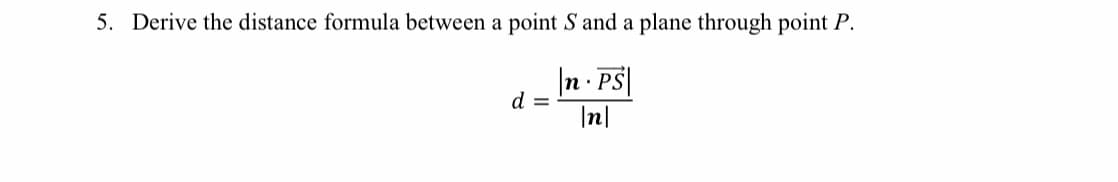 5. Derive the distance formula between a point S and a plane through point P.
|n - PS|
|n|
d =
