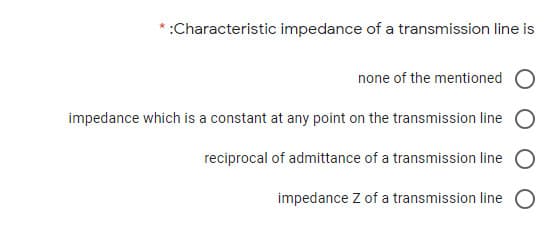 :Characteristic impedance of a transmission line is
none of the mentioned
impedance which is a constant at any point on the transmission line
reciprocal of admittance of a transmission line
impedance Z of a transmission line
