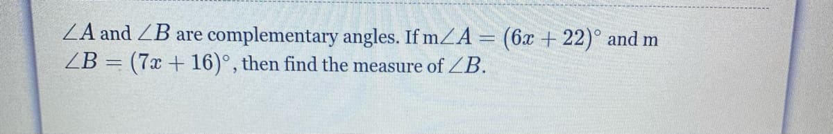 ZA and ZB are complementary angles. If mZA = (6x + 22)° and m
ZB = (7x + 16)°, then find the measure of ZB.
