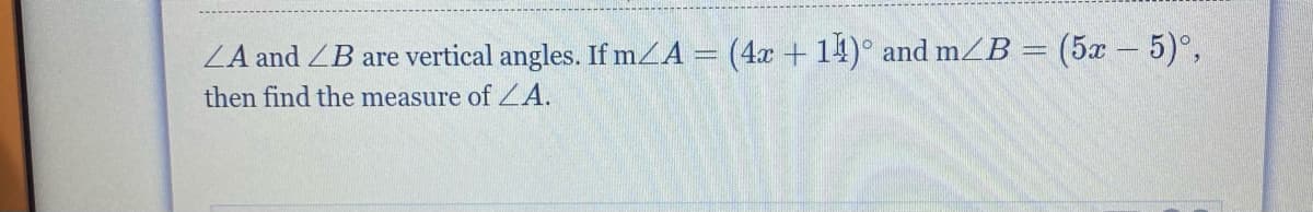 ZA and ZB are vertical angles. If mZA = (4x + 14)° and m/B = (5x – 5)°,
then find the measure of ZA.
