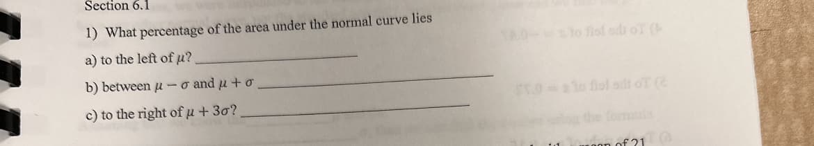 Section 6.1
1) What percentage of the area under the normal curve lies
a) to the left of µ?
b) between u-o and μ + o
c) to the right of u + 30?
10-to fiel od of (
ST.0=sto flol silt oT (2
on of 21