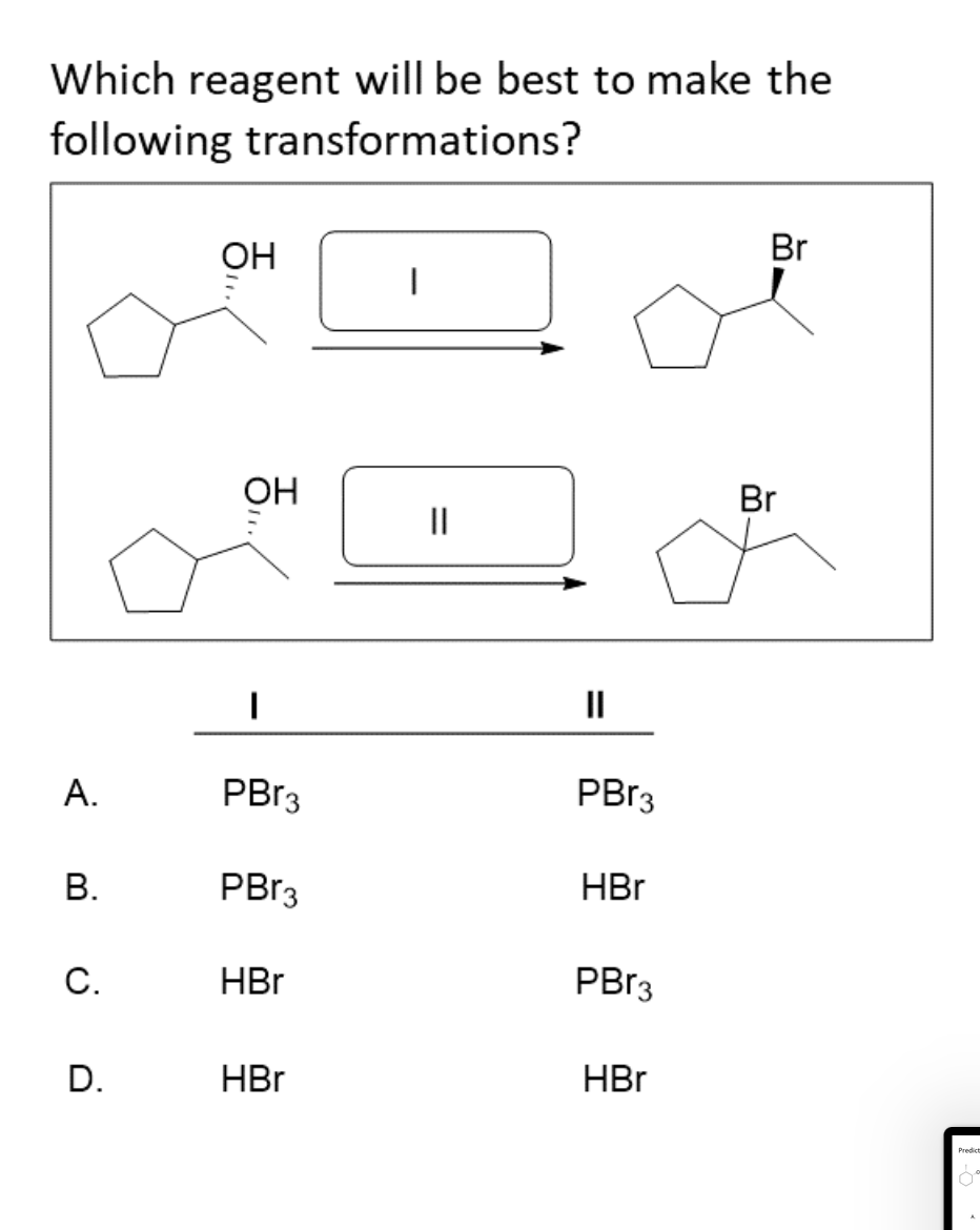 Which reagent will be best to make the
following transformations?
ОН
Br
OH
Br
II
А.
PBR3
PBR3
PBR3
HBr
С.
HBr
PBR3
D.
HBr
HBr
B.
