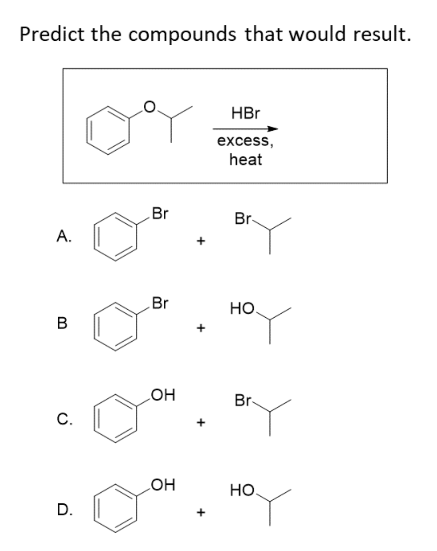 Predict the compounds that would result.
HBr
excess,
heat
Br
Br-
A.
Br
Но
В
HO
+
Br-
C. ||
НО
D.
