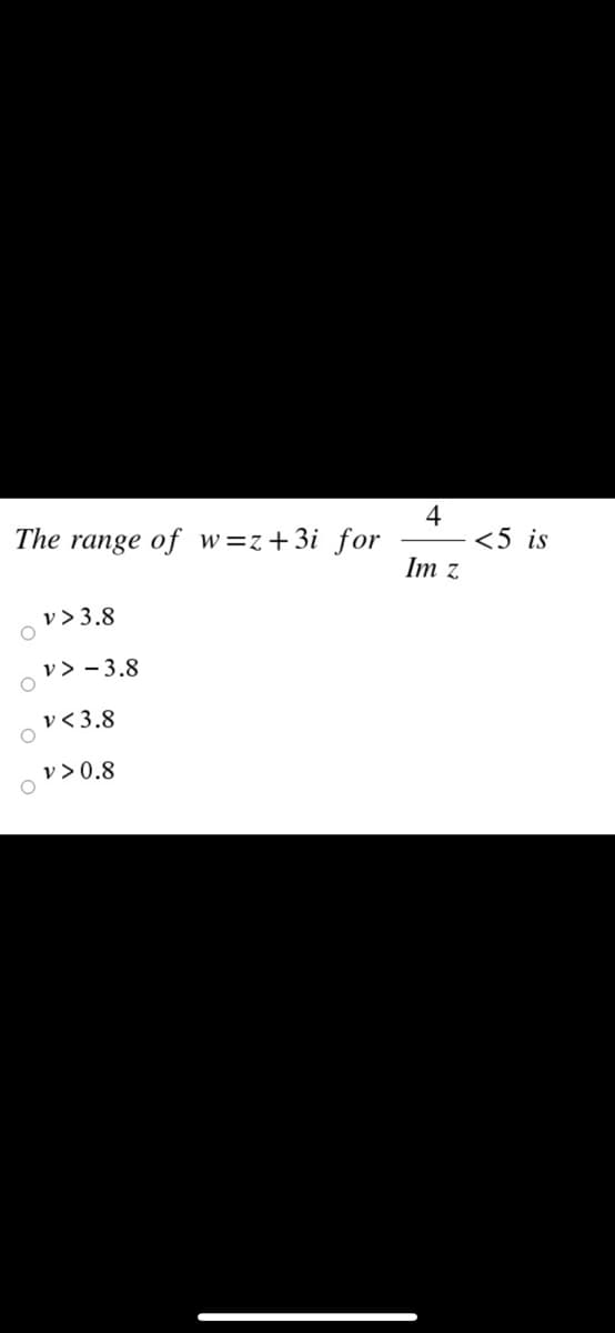 4
<5 is
Im z
The range of w=z+3i for
v > 3.8
v > - 3.8
v < 3.8
v >0.8
