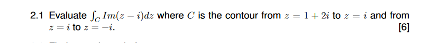 2.1 Evaluate fc Im(z – i)dz where C is the contour from z = 1+ 2i to z = i and from
z = i to z = -i.
[6]
