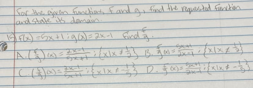 for the given functions f and g, find the requested function.
and state its domain.
15 F(x) = 5x + 1; g(x)=2x-1 Find a.
f
A. ( ² ) (x) = 2x² == ; / xlx # 5 ) B. 900 = 3 x = 1 {X/X X 3)
+
{ x \x * - 1 ²³ D. = (x ) = 5 x + / {x\x # --
C. (1) α) = x++
2x-1