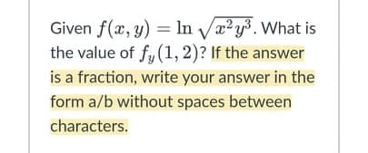 Given f(x, y) = In Va?y³. What is
the value of fy (1, 2)? If the answer
is a fraction, write your answer in the
form a/b without spaces between
characters.
