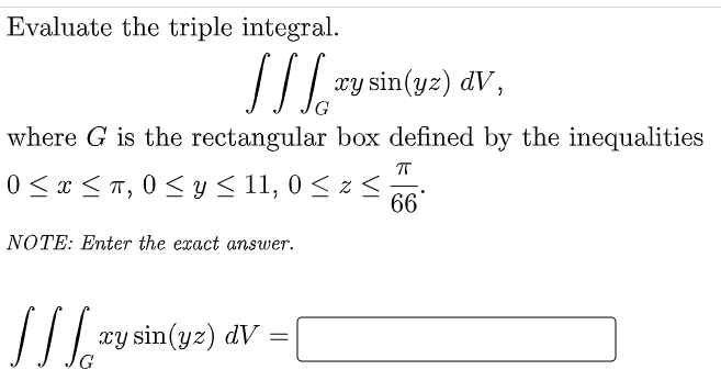 Evaluate the triple integral.
xy sin(yz) dV,
where G is the rectangular box defined by the inequalities
0 < x < T, 0 < y < 11, 0 < z <
66
NOTE: Enter the exact answer.
xy sin(yz) dV
