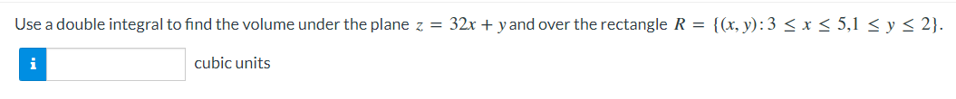 Use a double integral to find the volume under the plane z = 32x + yand over the rectangle R = {(x, y):3 < x < 5,1 < y < 2}.
i
cubic units
