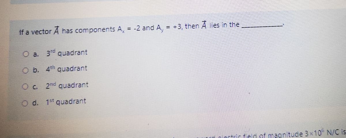 If a vector A has components A, = -2 andA,
+3, then A lies in the
%!
O a. 3 quadrant
O b. 4th quadrant
Oc 2nd quadrant
O d. 1 quadrant
Ftric feld of magnitude 3x10 N/C is
