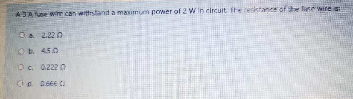 A3A fuse wire can withstand a maximum power of 2 W in circuit. The resistance of the fuse wire is:
O a. 2.22 2
O b. 4.5 Q
Oc 0.2220
O d. 0.666 2
