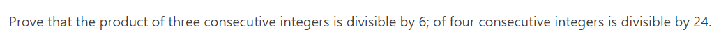 Prove that the product of three consecutive integers is divisible by 6; of four consecutive integers is divisible by 24.