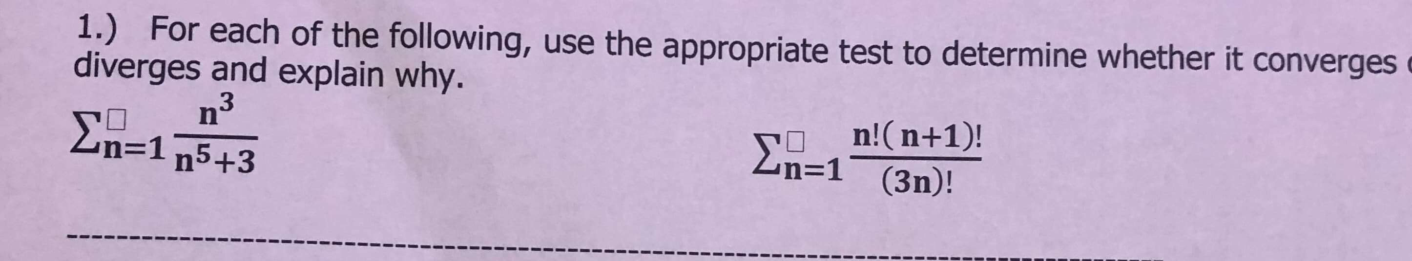 1.) For each of the following, use the appropriate test to determine whether it converges
diverges and explain why.
E n!(n+1)!
(3п)!
3.
n'
Zn=1 n5+3
