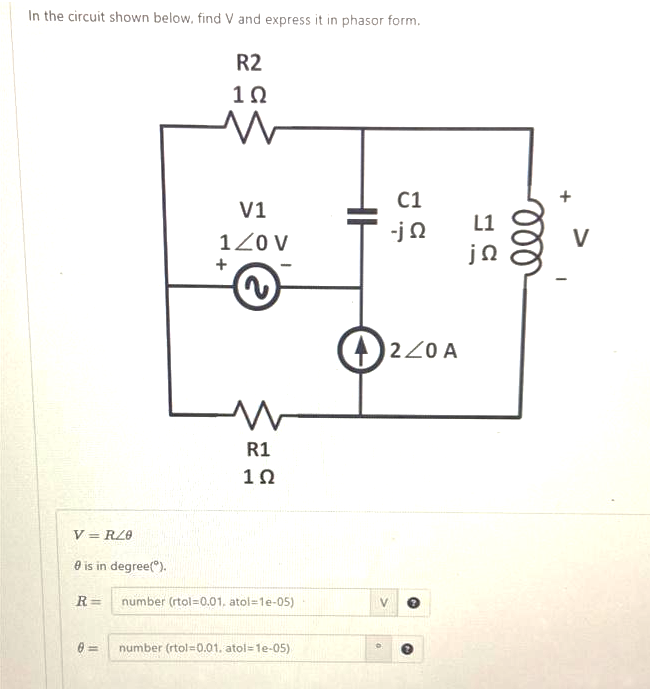 In the circuit shown below, find V and express it in phasor form.
R2
1Ω
M
V=RZ0
V1
1Z0 V
+
w
R1
1Ω
0 is in degree(Ⓡ).
R= number (rtol-0.01, atol=1e-05)
0= number (rtol=0.01. atol=1e-05)
0
C1
-j Ω
220 A
js
ell