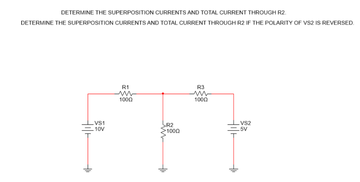 DETERMINE THE SUPERPOSITION CURRENTS AND TOTAL CURRENT THROUGH R2.
DETERMINE THE SUPERPOSITION CURRENTS AND TOTAL CURRENT THROUGH R2 IF THE POLARITY OF VS2 IS REVERSED.
VS1
.10V
R1
1000
R2
>100Ω
R3
1000
VS2
-5V