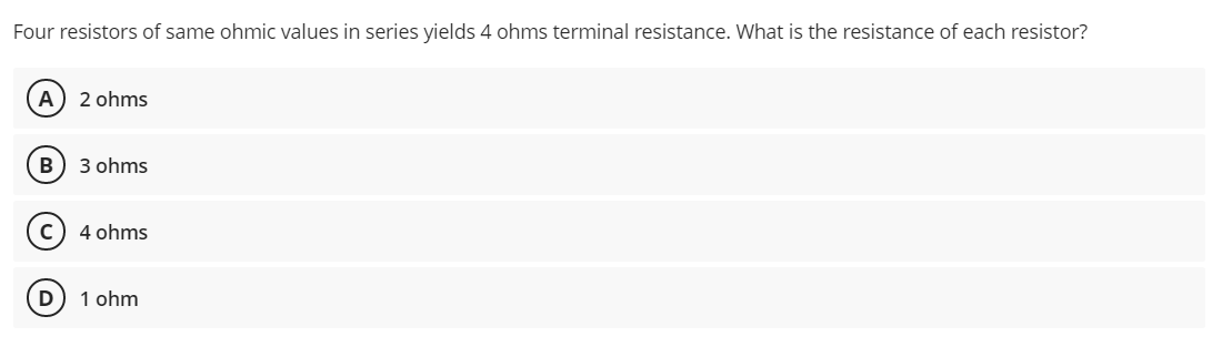 Four resistors of same ohmic values in series yields 4 ohms terminal resistance. What is the resistance of each resistor?
A) 2 ohms
B
3 ohms
4 ohms
D
1 ohm
