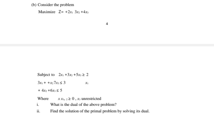 (b) Consider the problem
Maximize Z= +2x 3x2 +4x3
Subject to 2x +3x2 +5x 2 2
3x + +x: 7x 5 3
+ 4x2 +6x) 5 5
xXI, 22 0, x) unrestricted
Where
i.
What is the dual of the above problem?
ii.
Find the solution of the primal problem by solving its dual.
