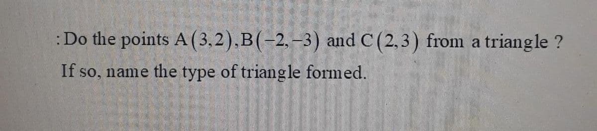 :Do the points A(3,2).B(-2,-3) and C(2,3) from a triangle ?
If so, name the type of triangle formed.
