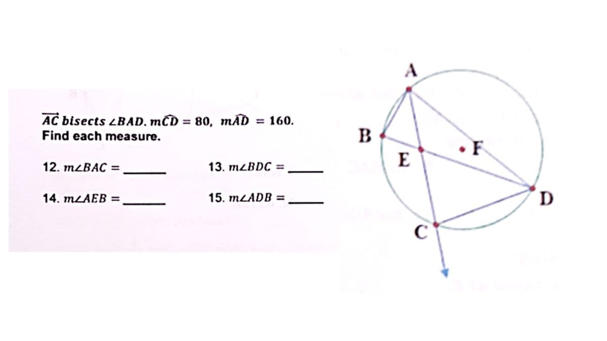 AC bisects LBAD. mCD = 80, mÃD = 160.
Find each measure.
12. m/BAC =
13. mZBDC =
14. m/AEB =
15. mLADB =
B
A
E
C
.F
D