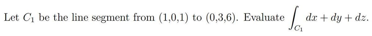 Let C1 be the line segment from (1,0,1) to (0,3,6). Evaluate
dx + dy + dz.
