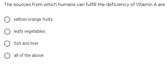 The sources from which humans can fulfill the deficiency of Vitamin A are
yellow/orange fruits
leafy vegetables
fish and liver
O all of the above
