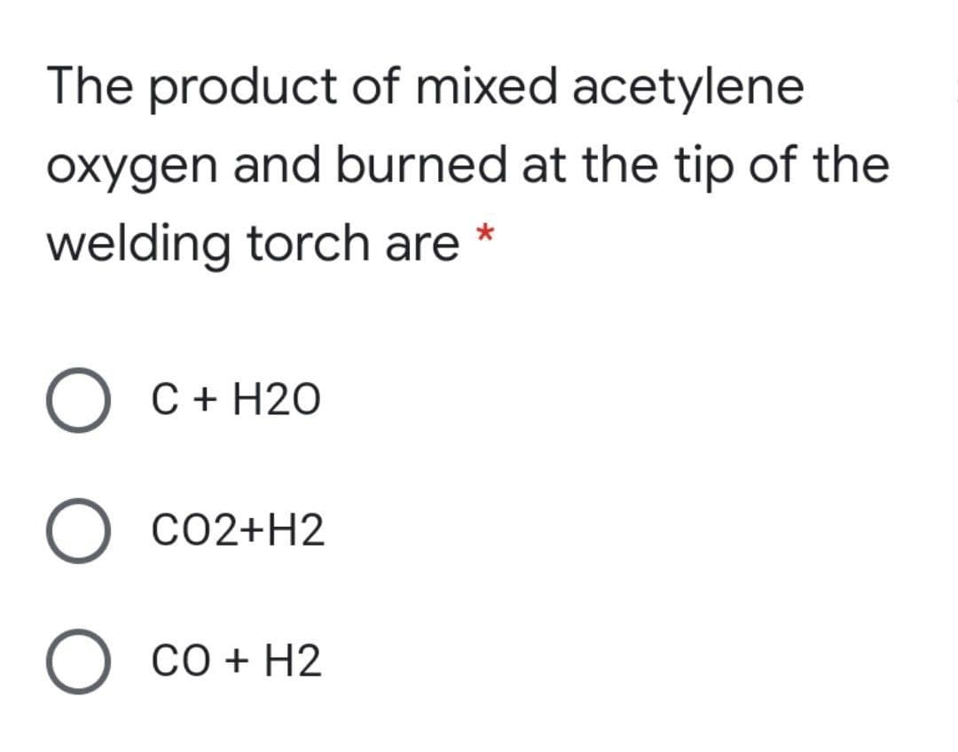 The product of mixed acetylene
oxygen and burned at the tip of the
welding torch are
O C+ H2O
O co2+H2
O co + H2
