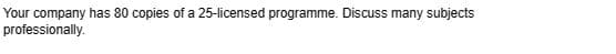 Your company has 80 copies of a 25-licensed programme. Discuss many subjects
professionally.