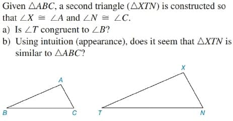 Given AABC, a second triangle (AXTN) is constructed so
that ZX = LA and ZN = ZC.
a) Is ZT congruent to ZB?
b) Using intuition (appearance), does it seem that AXTN is
similar to AABC?
B
