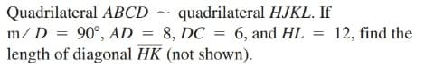 Quadrilateral ABCD ~ quadrilateral HJKL. If
8, DC = 6, and HL
90°, AD
length of diagonal HK (not shown).
mZD
12, find the
%3D
