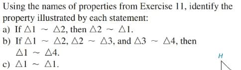 Using the names of properties from Exercise 11, identify the
property illustrated by each statement:
a) If A1
b) If A1
A1 - A4.
c) Al - A1.
A2, then A2 - Al.
Δ2, Δ2
A3, and A3 - 4, then
H
