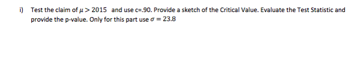 i) Test the claim of u> 2015 and usec=.90. Provide a sketch of the Critical Value. Evaluate the Test Statistic and
provide the p-value. Only for this part use o = 23.8
