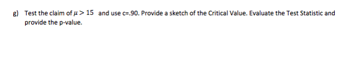 8) Test the claim of µ > 15 and use c=.90. Provide a sketch of the Critical Value. Evaluate the Test Statistic and
provide the p-value.
