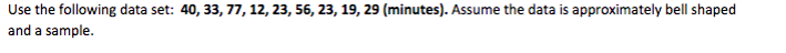 Use the following data set: 40, 33, 77, 12, 23, 56, 23, 19, 29 (minutes). Assume the data is approximately bell shaped
and a sample.
