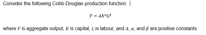 Consider the following Cobb-Douglas production function:
Y = AK"LB
where Y is aggregate output, K is capital, L is labour, and A, a, and ß are positive constants.
