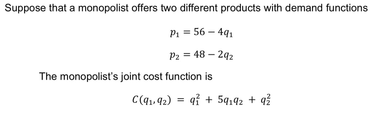 Suppose that a monopolist offers two different products with demand functions
P1 = 56 – 4q1
P2
48 – 292
The monopolist's joint cost function is
C(q1, 92)
qỉ + 5q192 + q?
%3D
