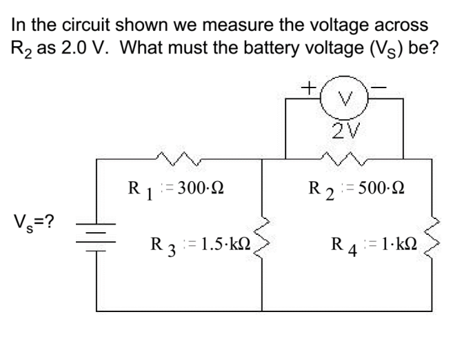 In the circuit shown we measure the voltage across
R₂ as 2.0 V. What must the battery voltage (V) be?
Vs=?
R1=300-9
R 3 = 1.5.kΩ
+
2V
R2=500-92
R 4 = 1kΩ