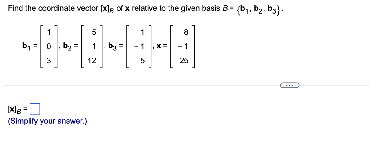 Find the coordinate vector [x]R of x relative to the given basis B=
{b1, b2, b3}.
1
1
8
b1 =
b2
, b3
X =
- 1
%3D
12
25
...
[x]g =0
(Simplify your answer.)
