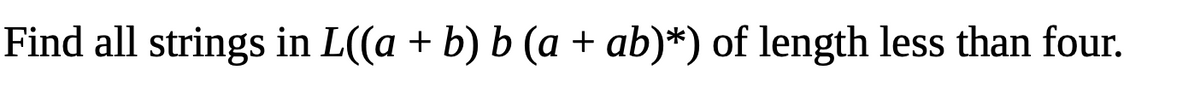 Find all strings in L((a + b) b (a + ab)*) of length less than four.
