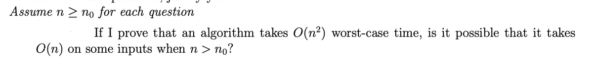 Assume n > no for each question
If I prove that an algorithm takes O(n2) worst-case time, is it possible that it takes
O(n) on some inputs when n > no?
